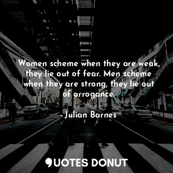  Women scheme when they are weak, they lie out of fear. Men scheme when they are ... - Julian Barnes - Quotes Donut