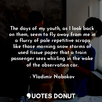 The days of my youth, as I look back on them, seem to fly away from me in a flurry of pale repetitive scraps like those morning snow storms of used tissue paper that a train passenger sees whirling in the wake of the observation car.