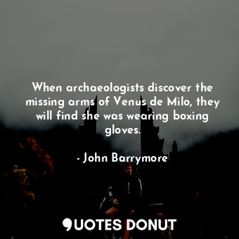  When archaeologists discover the missing arms of Venus de Milo, they will find s... - John Barrymore - Quotes Donut