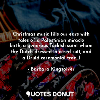 Christmas music fills our ears with tales of a Palestinian miracle birth, a generous Turkish saint whom the Dutch dressed in a red suit, and a Druid ceremonial tree…I