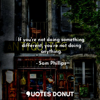 If you&#39;re not doing something different, you&#39;re not doing anything.