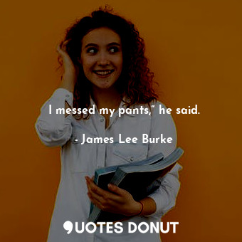  I messed my pants,” he said.... - James Lee Burke - Quotes Donut