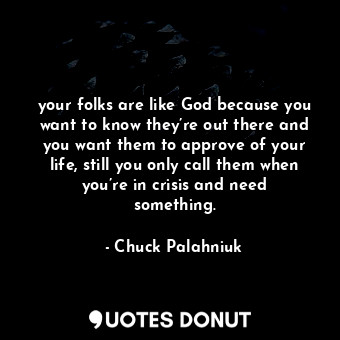 your folks are like God because you want to know they’re out there and you want them to approve of your life, still you only call them when you’re in crisis and need something.