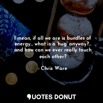  I mean, if all we are is bundles of energy... what is a 'hug' anyway?... and how... - Chris Ware - Quotes Donut