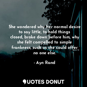  She wondered why her normal desire to say little, to hold things closed, broke d... - Ayn Rand - Quotes Donut
