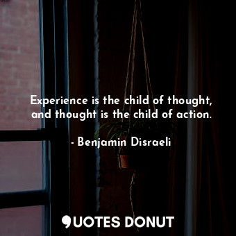 Experience is the child of thought, and thought is the child of action.