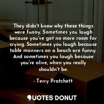 They didn't know why these things were funny. Sometimes you laugh because you've got no more room for crying. Sometimes you laugh because table manners on a beach are funny. And sometimes you laugh because you're alive, when you really shouldn't be.