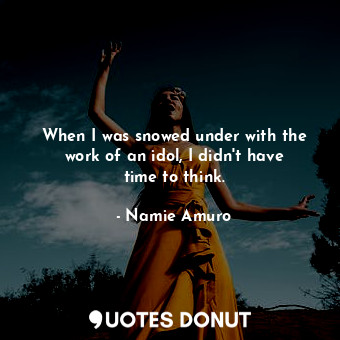  When I was snowed under with the work of an idol, I didn&#39;t have time to thin... - Namie Amuro - Quotes Donut