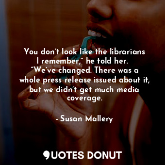  You don’t look like the librarians I remember,” he told her.   “We’ve changed. T... - Susan Mallery - Quotes Donut