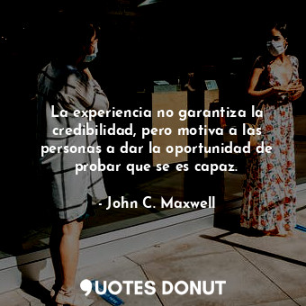  La experiencia no garantiza la credibilidad, pero motiva a las personas a dar la... - John C. Maxwell - Quotes Donut