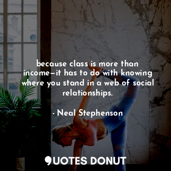  because class is more than income—it has to do with knowing where you stand in a... - Neal Stephenson - Quotes Donut