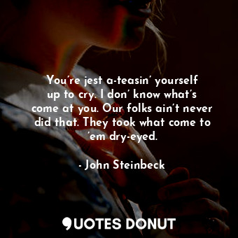  You’re jest a-teasin’ yourself up to cry. I don’ know what’s come at you. Our fo... - John Steinbeck - Quotes Donut