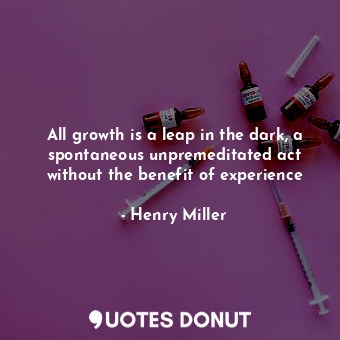 All growth is a leap in the dark, a spontaneous unpremeditated act without the benefit of experience