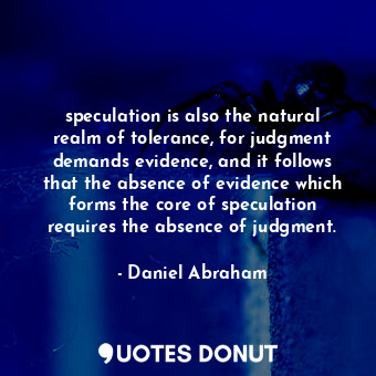 speculation is also the natural realm of tolerance, for judgment demands evidence, and it follows that the absence of evidence which forms the core of speculation requires the absence of judgment.