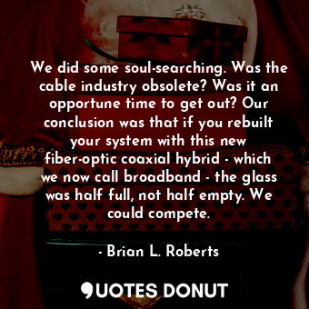  We did some soul-searching. Was the cable industry obsolete? Was it an opportune... - Brian L. Roberts - Quotes Donut