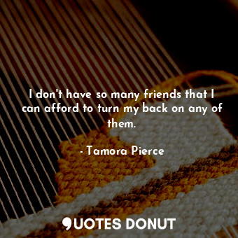  I don't have so many friends that I can afford to turn my back on any of them.... - Tamora Pierce - Quotes Donut