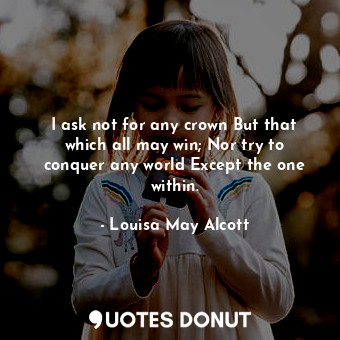  I ask not for any crown But that which all may win; Nor try to conquer any world... - Louisa May Alcott - Quotes Donut