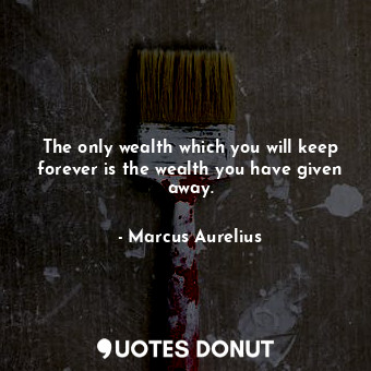  The only wealth which you will keep forever is the wealth you have given away.... - Marcus Aurelius - Quotes Donut