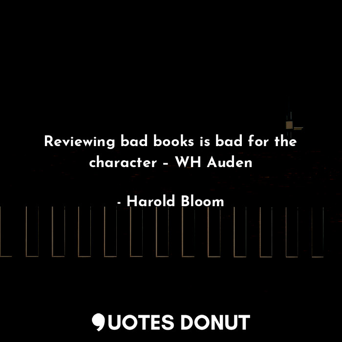  Reviewing bad books is bad for the character – WH Auden... - Harold Bloom - Quotes Donut