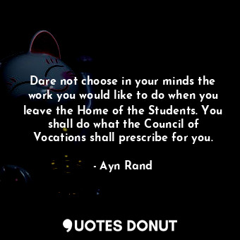 Dare not choose in your minds the work you would like to do when you leave the Home of the Students. You shall do what the Council of Vocations shall prescribe for you.