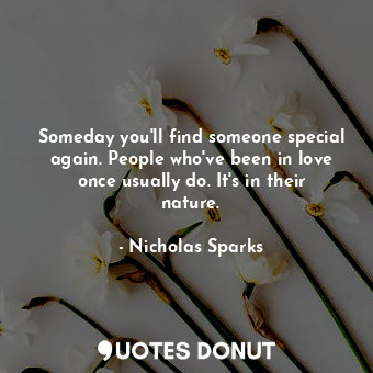 Someday you'll find someone special again. People who've been in love once usually do. It's in their nature.