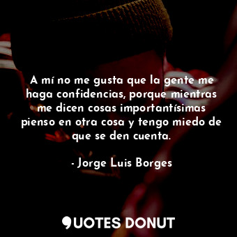  A mí no me gusta que la gente me haga confidencias, porque mientras me dicen cos... - Jorge Luis Borges - Quotes Donut