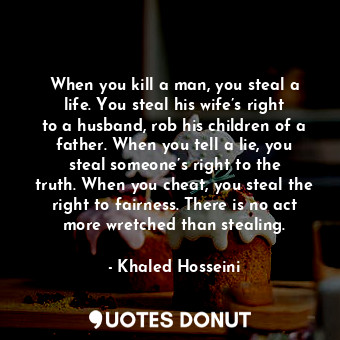  When you kill a man, you steal a life. You steal his wife’s right to a husband, ... - Khaled Hosseini - Quotes Donut