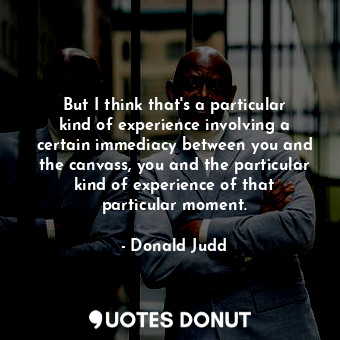  But I think that&#39;s a particular kind of experience involving a certain immed... - Donald Judd - Quotes Donut