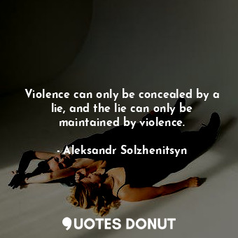 Violence can only be concealed by a lie, and the lie can only be maintained by violence.