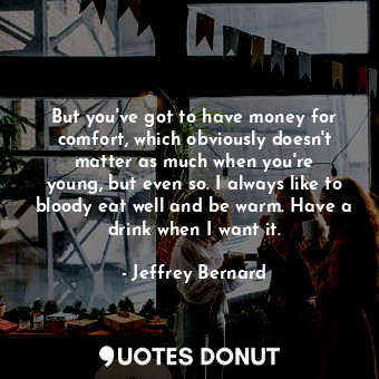  But you&#39;ve got to have money for comfort, which obviously doesn&#39;t matter... - Jeffrey Bernard - Quotes Donut