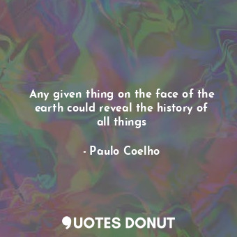 Any given thing on the face of the earth could reveal the history of all things