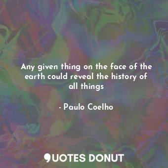  Any given thing on the face of the earth could reveal the history of all things... - Paulo Coelho - Quotes Donut