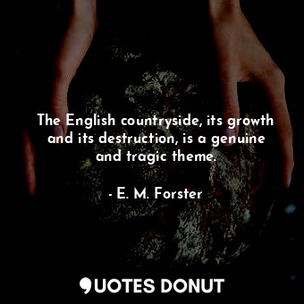  The English countryside, its growth and its destruction, is a genuine and tragic... - E. M. Forster - Quotes Donut