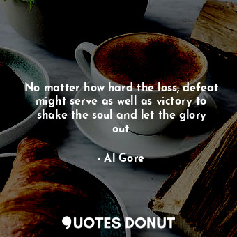No matter how hard the loss, defeat might serve as well as victory to shake the soul and let the glory out.