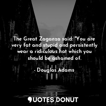  The Great Zaganza said: "You are very fat and stupid and persistently wear a rid... - Douglas Adams - Quotes Donut