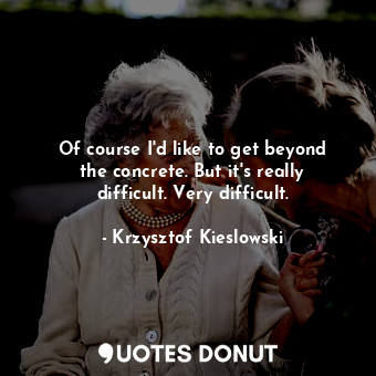 Of course I&#39;d like to get beyond the concrete. But it&#39;s really difficult... - Krzysztof Kieslowski - Quotes Donut