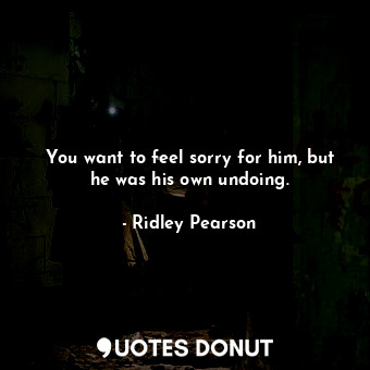  You want to feel sorry for him, but he was his own undoing.... - Ridley Pearson - Quotes Donut