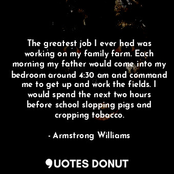  The greatest job I ever had was working on my family farm. Each morning my fathe... - Armstrong Williams - Quotes Donut