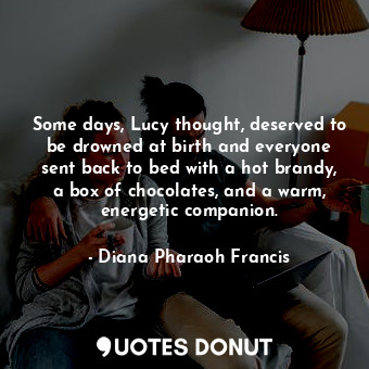  Some days, Lucy thought, deserved to be drowned at birth and everyone sent back ... - Diana Pharaoh Francis - Quotes Donut