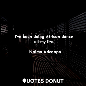 I&#39;ve been doing African dance all my life.