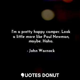  I&#39;m a pretty happy camper. Look a little more like Paul Newman, maybe. Haha.... - John Warnock - Quotes Donut