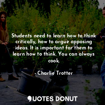  Students need to learn how to think critically, how to argue opposing ideas. It ... - Charlie Trotter - Quotes Donut