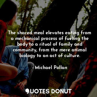  The shared meal elevates eating from a mechanical process of fueling the body to... - Michael Pollan - Quotes Donut