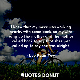  I knew that my niece was working nearby with some bank, so my wife rang up the m... - Lee Kuan Yew - Quotes Donut