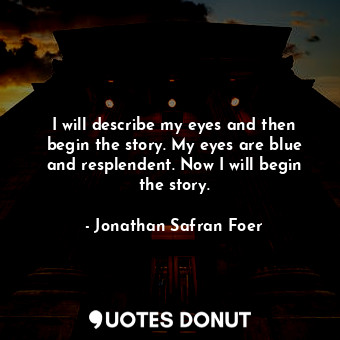  I will describe my eyes and then begin the story. My eyes are blue and resplende... - Jonathan Safran Foer - Quotes Donut