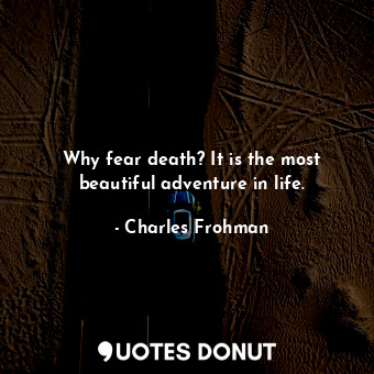 Why fear death? It is the most beautiful adventure in life.