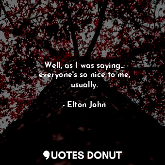  Well, as I was saying... everyone&#39;s so nice to me, usually.... - Elton John - Quotes Donut