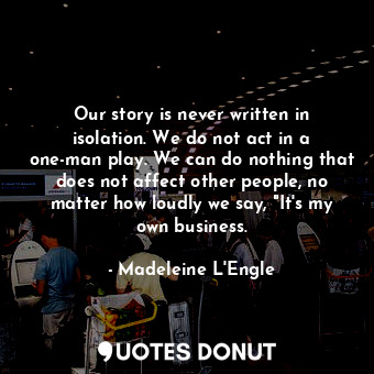  Our story is never written in isolation. We do not act in a one-man play. We can... - Madeleine L&#039;Engle - Quotes Donut