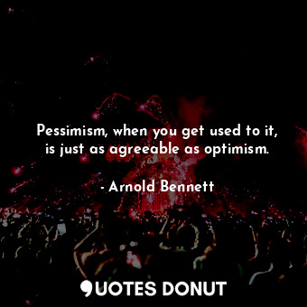  Pessimism, when you get used to it, is just as agreeable as optimism.... - Arnold Bennett - Quotes Donut
