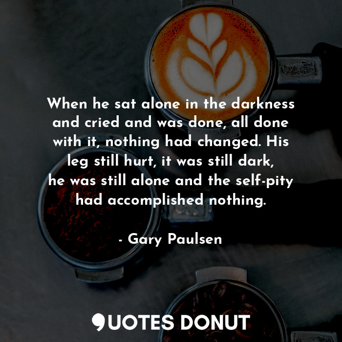  When he sat alone in the darkness and cried and was done, all done with it, noth... - Gary Paulsen - Quotes Donut